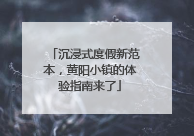 沉浸式度假新范本，黄阳小镇的体验指南来了