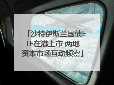 沙特伊斯兰国债ETF在港上市 两地资本市场互动频密