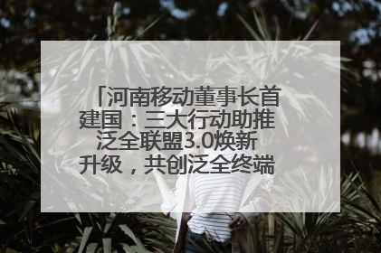 河南移动董事长首建国：三大行动助推泛全联盟3.0焕新升级，共创泛全终端万亿级产业生态