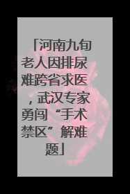 河南九旬老人因排尿难跨省求医，武汉专家勇闯“手术禁区”解难题