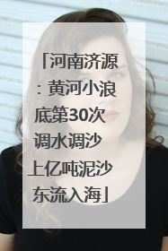 河南济源：黄河小浪底第30次调水调沙 上亿吨泥沙东流入海