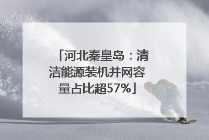 河北秦皇岛：清洁能源装机并网容量占比超57%