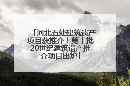 河北五处建筑遗产项目获推介！第十批20世纪建筑遗产推介项目出炉