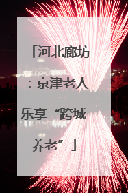 河北廊坊：京津老人乐享“跨城养老”