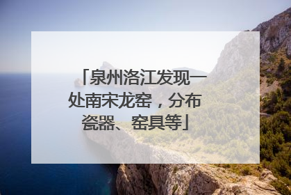 泉州洛江发现一处南宋龙窑，分布瓷器、窑具等
