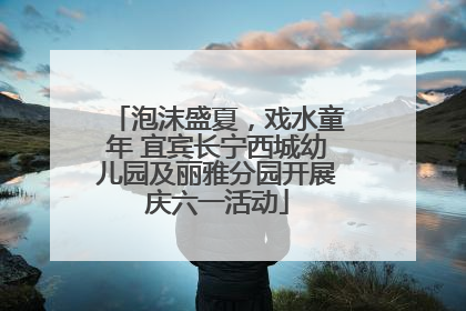 泡沫盛夏，戏水童年 宜宾长宁西城幼儿园及丽雅分园开展庆六一活动