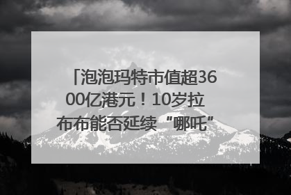 泡泡玛特市值超3600亿港元！10岁拉布布能否延续“哪吒”神话？｜热财经