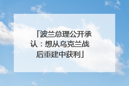 波兰总理公开承认：想从乌克兰战后重建中获利