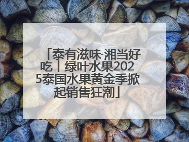 泰有滋味·湘当好吃丨绿叶水果2025泰国水果黄金季掀起销售狂潮