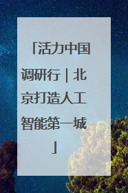 活力中国调研行｜北京打造人工智能第一城