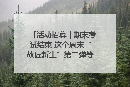 活动招募｜期末考试结束 这个周末“故匠新生”第二弹等着同学们来体验！