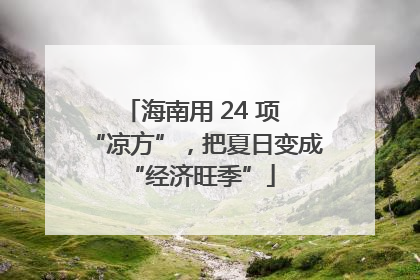 海南用 24 项 “凉方”，把夏日变成 “经济旺季”
