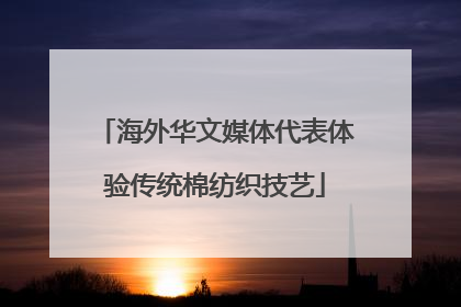 海外华文媒体代表体验传统棉纺织技艺