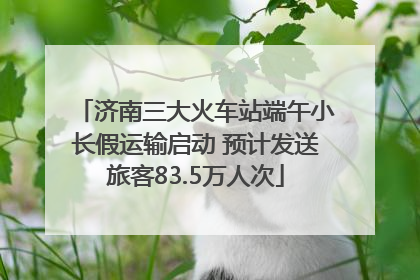 济南三大火车站端午小长假运输启动 预计发送旅客83.5万人次