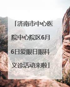 济南市中心医院中心院区6月6日爱眼日眼科义诊活动来啦