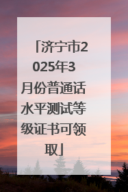济宁市2025年3月份普通话水平测试等级证书可领取