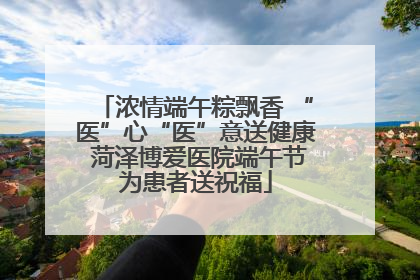 浓情端午粽飘香 “医”心“医”意送健康 菏泽博爱医院端午节为患者送祝福