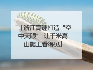 浙江高速打造“空中天眼” 让千米高山施工看得见