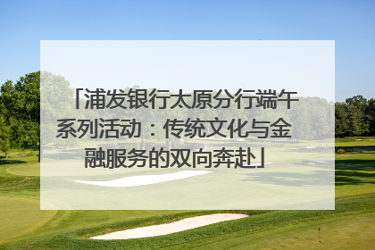 浦发银行太原分行端午系列活动：传统文化与金融服务的双向奔赴
