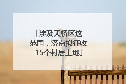 涉及天桥区这一范围，济南拟征收15个村居土地