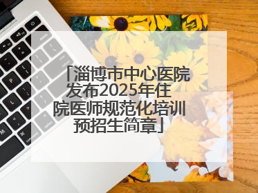 淄博市中心医院发布2025年住院医师规范化培训预招生简章