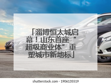 淄博恒太城启幕！山东首座“超级商业体”重塑城市新地标