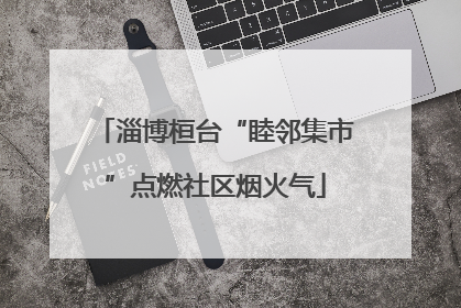 淄博桓台“睦邻集市”点燃社区烟火气