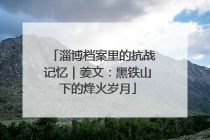 淄博档案里的抗战记忆｜姜文：黑铁山下的烽火岁月