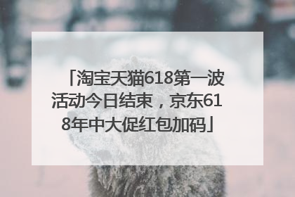 淘宝天猫618第一波活动今日结束，京东618年中大促红包加码