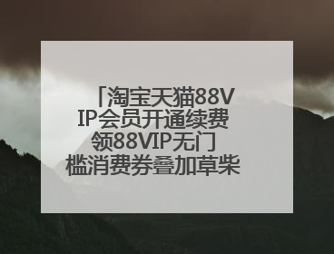 淘宝天猫88VIP会员开通续费领88VIP无门槛消费券叠加草柴APP领优惠券拿购物返利更省钱