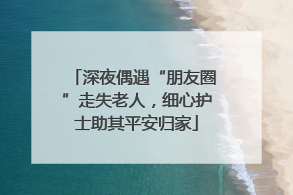深夜偶遇“朋友圈”走失老人，细心护士助其平安归家