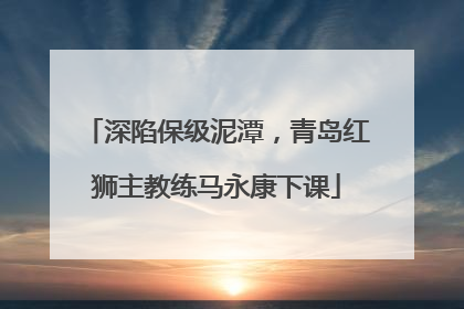 深陷保级泥潭，青岛红狮主教练马永康下课