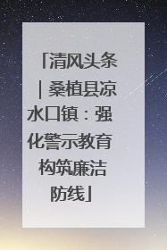 清风头条｜桑植县凉水口镇：强化警示教育 构筑廉洁防线