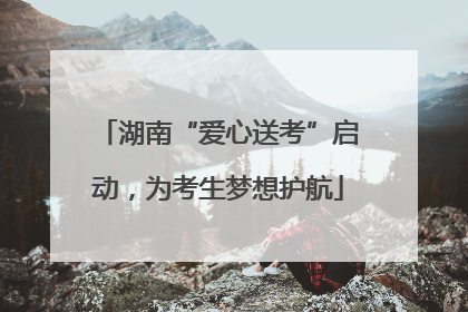 湖南“爱心送考”启动，为考生梦想护航