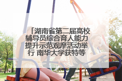 湖南省第二届高校辅导员综合育人能力提升示范观摩活动举行 南华大学获特等奖和一等奖