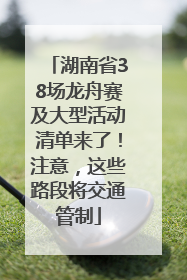 湖南省38场龙舟赛及大型活动清单来了！注意，这些路段将交通管制