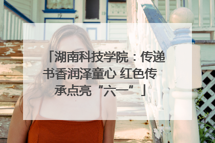 湖南科技学院：传递书香润泽童心 红色传承点亮“六一”