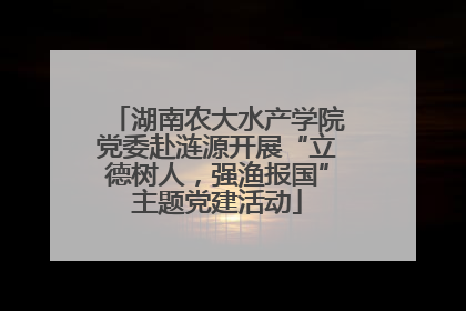湖南农大水产学院党委赴涟源开展“立德树人，强渔报国”主题党建活动