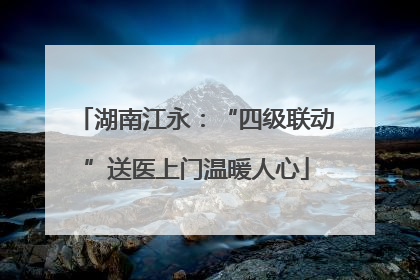 湖南江永：“四级联动”送医上门温暖人心