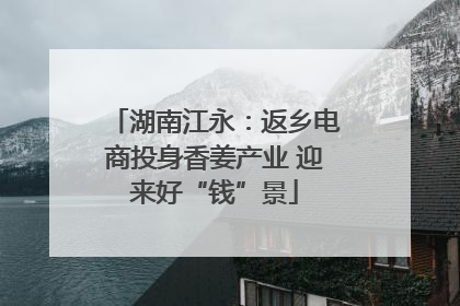 湖南江永：返乡电商投身香姜产业 迎来好“钱”景