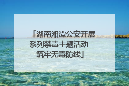 湖南湘潭公安开展系列禁毒主题活动 筑牢无毒防线