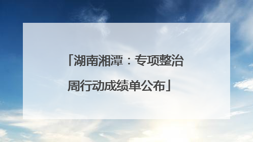 湖南湘潭：专项整治周行动成绩单公布