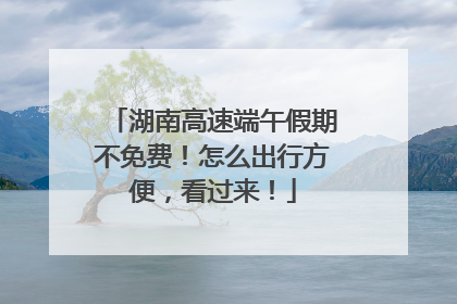 湖南高速端午假期不免费！怎么出行方便，看过来！