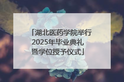 湖北医药学院举行2025年毕业典礼暨学位授予仪式
