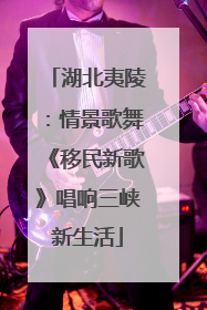 湖北夷陵：情景歌舞《移民新歌》唱响三峡新生活