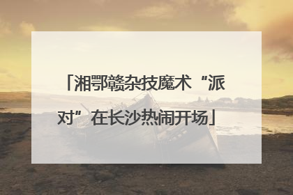 湘鄂赣杂技魔术“派对”在长沙热闹开场