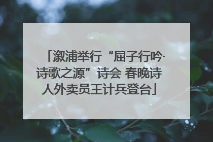溆浦举行“屈子行吟·诗歌之源”诗会 春晚诗人外卖员王计兵登台