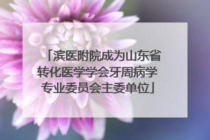 滨医附院成为山东省转化医学学会牙周病学专业委员会主委单位