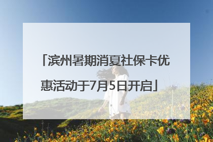 滨州暑期消夏社保卡优惠活动于7月5日开启
