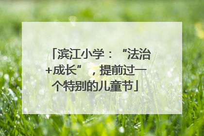 滨江小学：“法治+成长”，提前过一个特别的儿童节